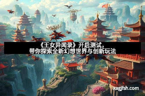 《王女异闻录》开启测试，带你探索全新幻想世界与创新玩法