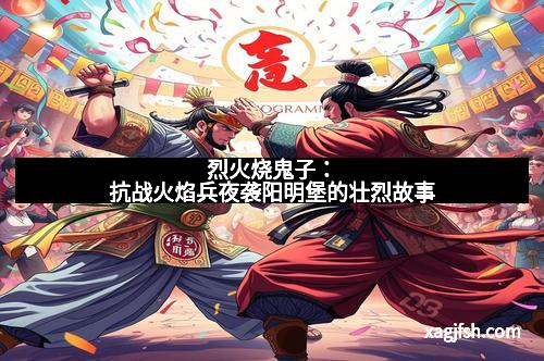 烈火烧鬼子：抗战火焰兵夜袭阳明堡的壮烈故事